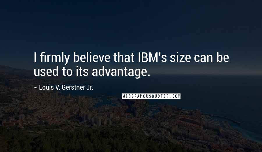 Louis V. Gerstner Jr. Quotes: I firmly believe that IBM's size can be used to its advantage.