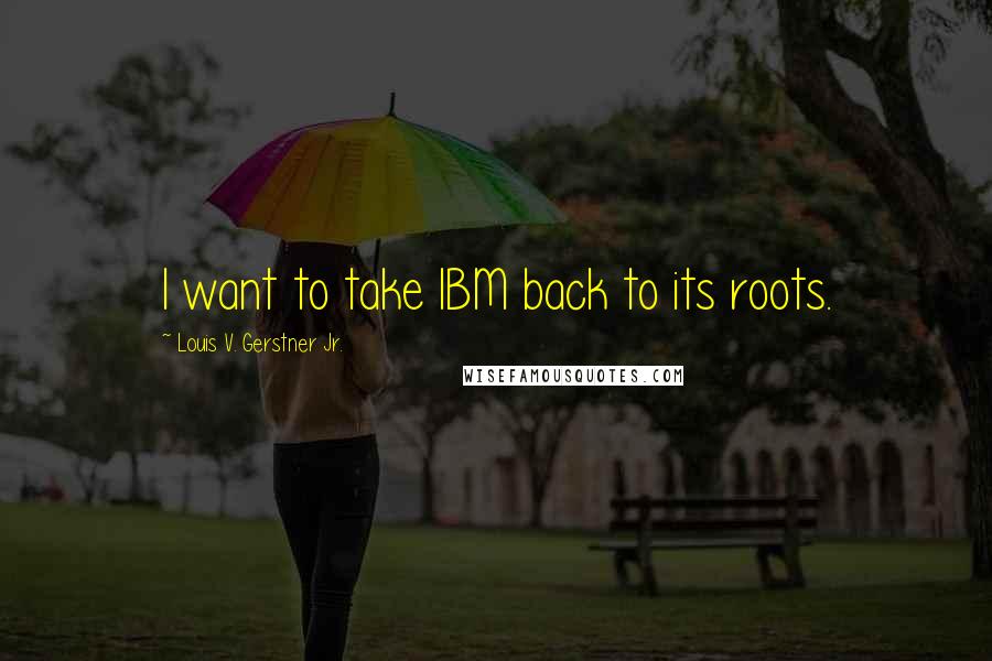 Louis V. Gerstner Jr. Quotes: I want to take IBM back to its roots.