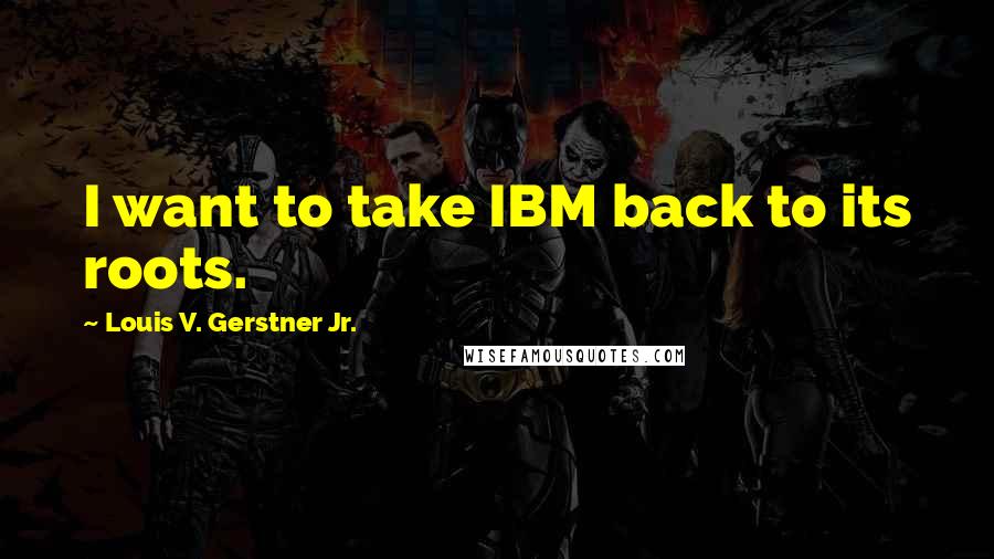 Louis V. Gerstner Jr. Quotes: I want to take IBM back to its roots.