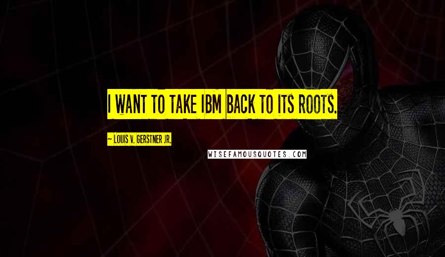 Louis V. Gerstner Jr. Quotes: I want to take IBM back to its roots.