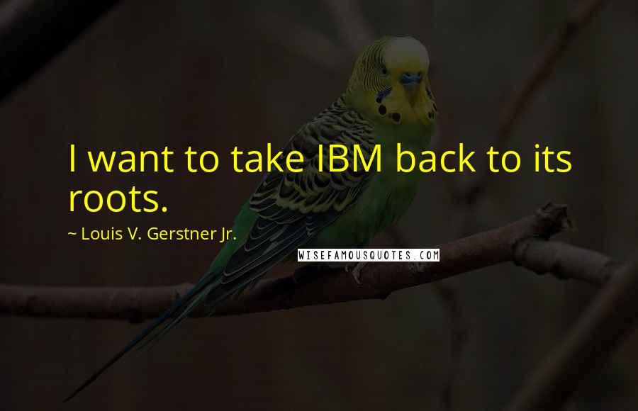Louis V. Gerstner Jr. Quotes: I want to take IBM back to its roots.