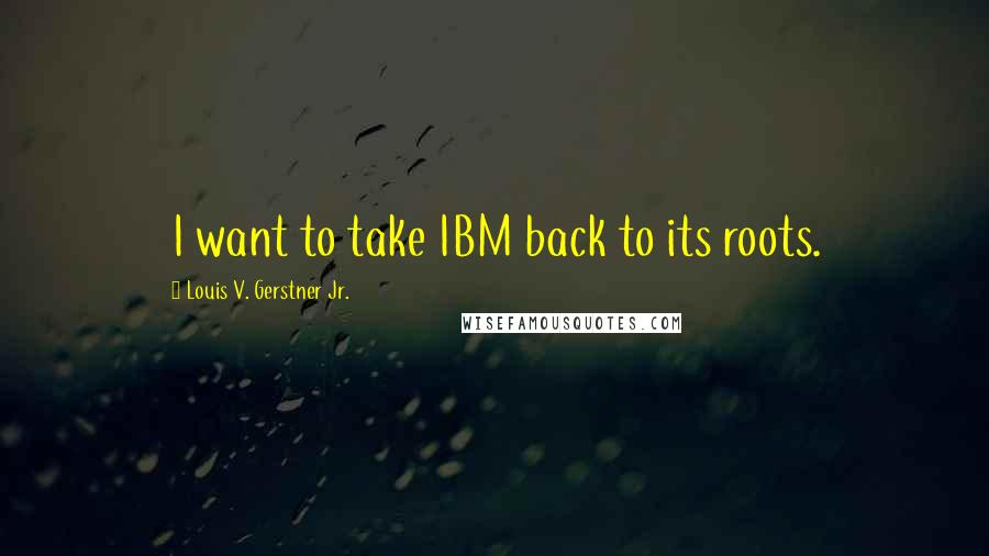 Louis V. Gerstner Jr. Quotes: I want to take IBM back to its roots.