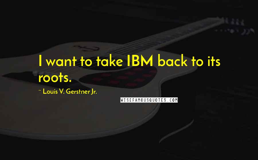 Louis V. Gerstner Jr. Quotes: I want to take IBM back to its roots.