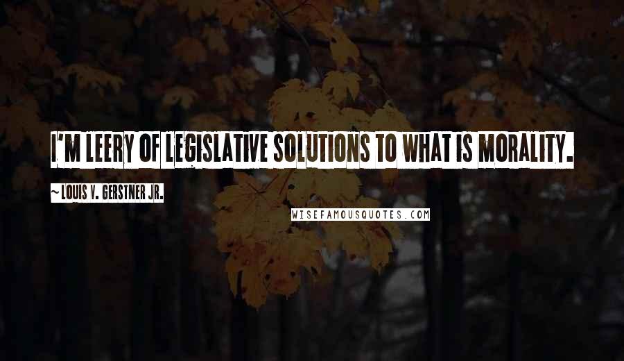 Louis V. Gerstner Jr. Quotes: I'm leery of legislative solutions to what is morality.