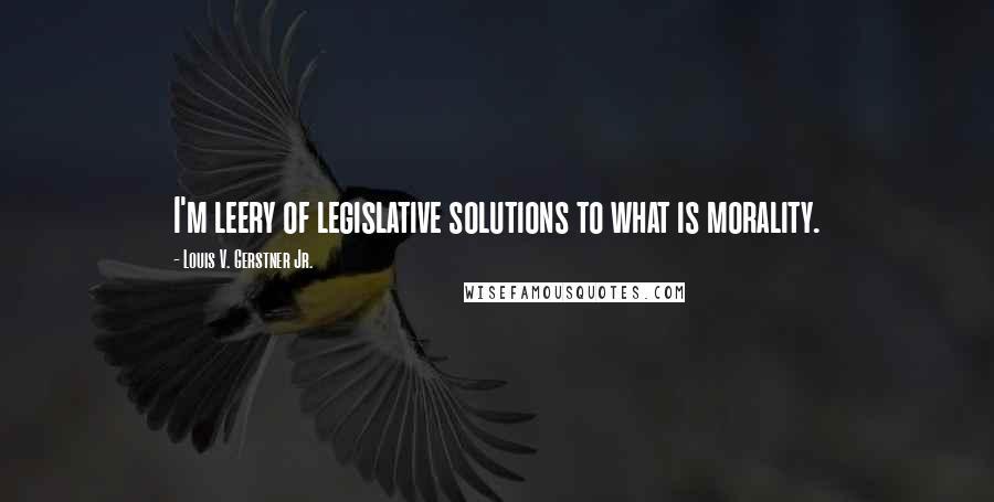 Louis V. Gerstner Jr. Quotes: I'm leery of legislative solutions to what is morality.