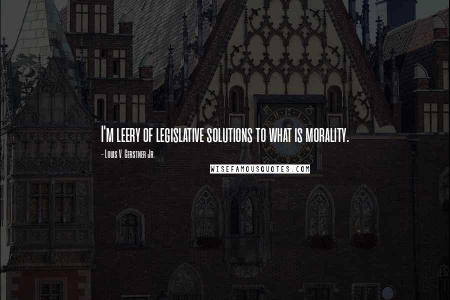 Louis V. Gerstner Jr. Quotes: I'm leery of legislative solutions to what is morality.