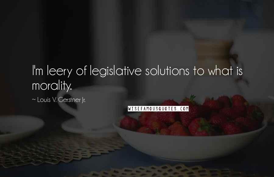 Louis V. Gerstner Jr. Quotes: I'm leery of legislative solutions to what is morality.