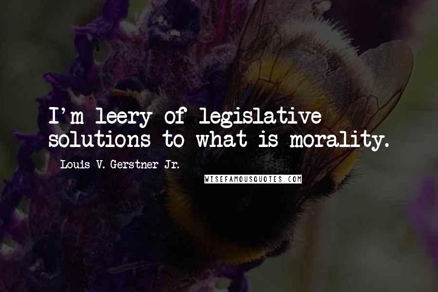 Louis V. Gerstner Jr. Quotes: I'm leery of legislative solutions to what is morality.