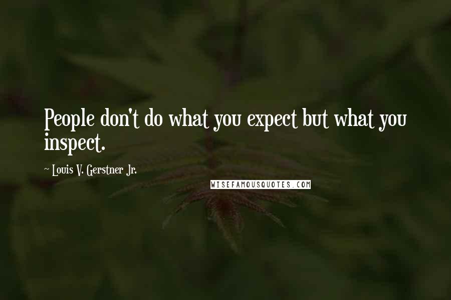 Louis V. Gerstner Jr. Quotes: People don't do what you expect but what you inspect.