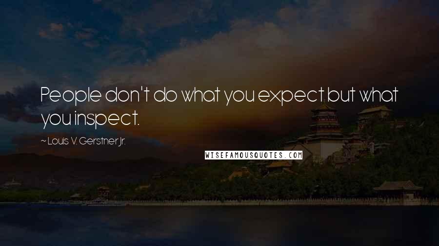 Louis V. Gerstner Jr. Quotes: People don't do what you expect but what you inspect.