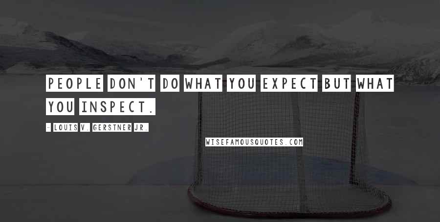 Louis V. Gerstner Jr. Quotes: People don't do what you expect but what you inspect.