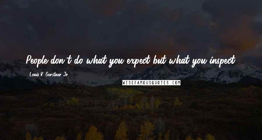 Louis V. Gerstner Jr. Quotes: People don't do what you expect but what you inspect.