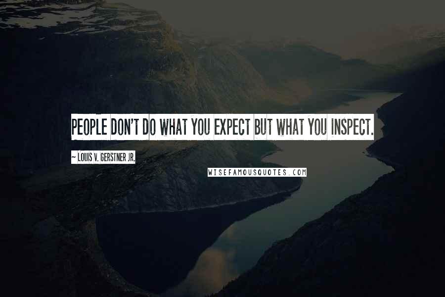 Louis V. Gerstner Jr. Quotes: People don't do what you expect but what you inspect.