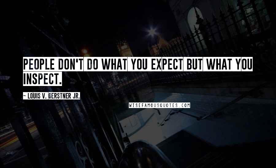 Louis V. Gerstner Jr. Quotes: People don't do what you expect but what you inspect.