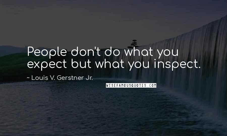 Louis V. Gerstner Jr. Quotes: People don't do what you expect but what you inspect.