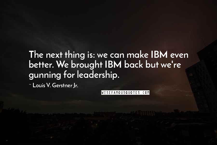 Louis V. Gerstner Jr. Quotes: The next thing is: we can make IBM even better. We brought IBM back but we're gunning for leadership.