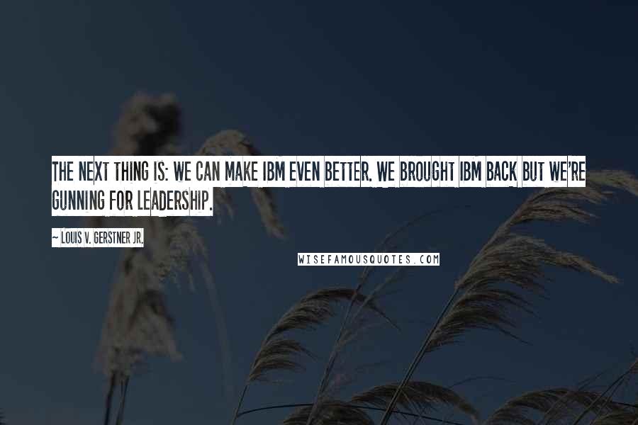 Louis V. Gerstner Jr. Quotes: The next thing is: we can make IBM even better. We brought IBM back but we're gunning for leadership.