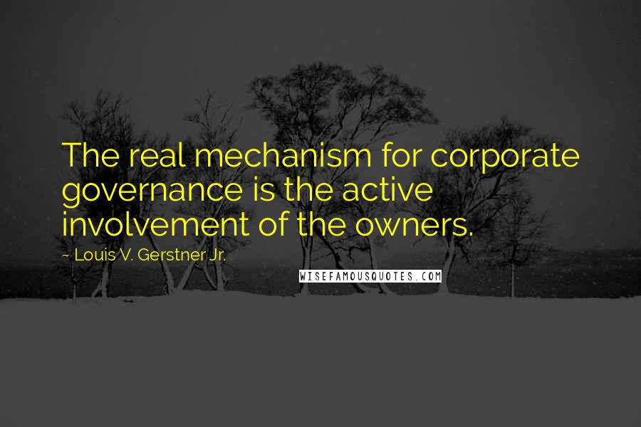 Louis V. Gerstner Jr. Quotes: The real mechanism for corporate governance is the active involvement of the owners.