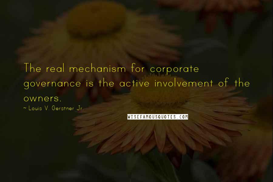 Louis V. Gerstner Jr. Quotes: The real mechanism for corporate governance is the active involvement of the owners.