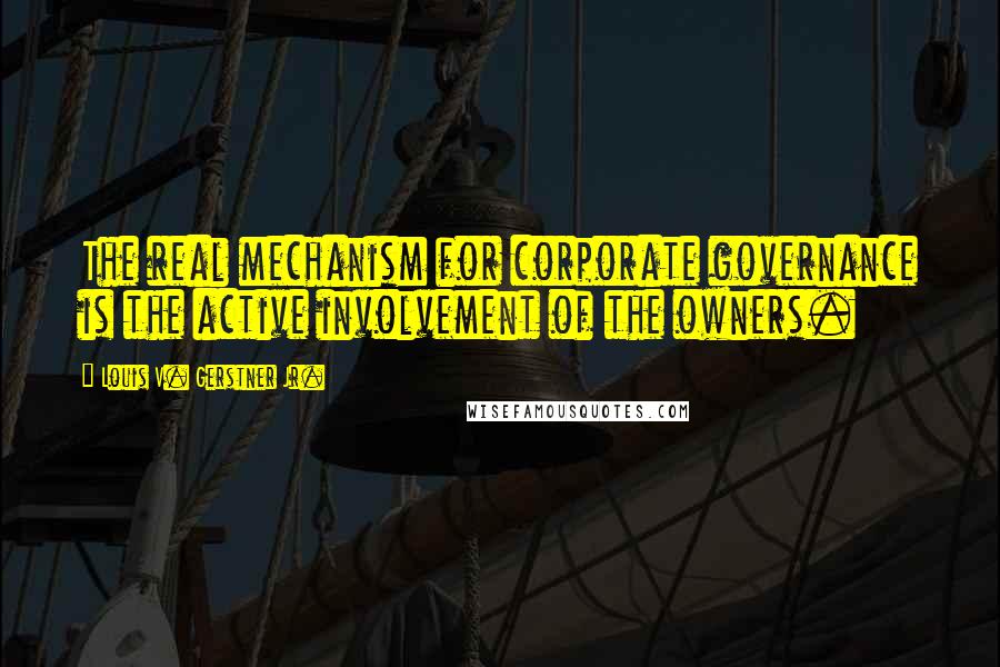 Louis V. Gerstner Jr. Quotes: The real mechanism for corporate governance is the active involvement of the owners.