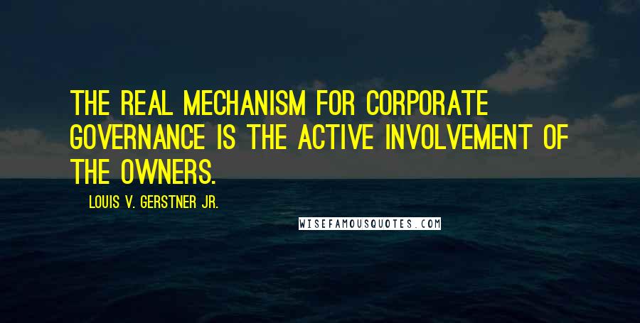 Louis V. Gerstner Jr. Quotes: The real mechanism for corporate governance is the active involvement of the owners.