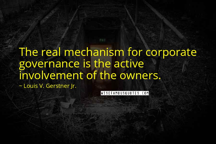 Louis V. Gerstner Jr. Quotes: The real mechanism for corporate governance is the active involvement of the owners.