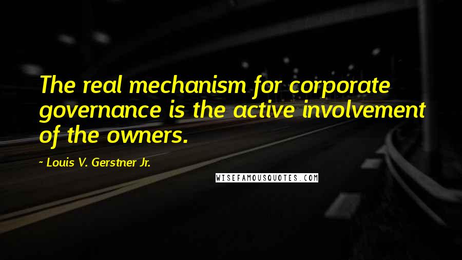 Louis V. Gerstner Jr. Quotes: The real mechanism for corporate governance is the active involvement of the owners.