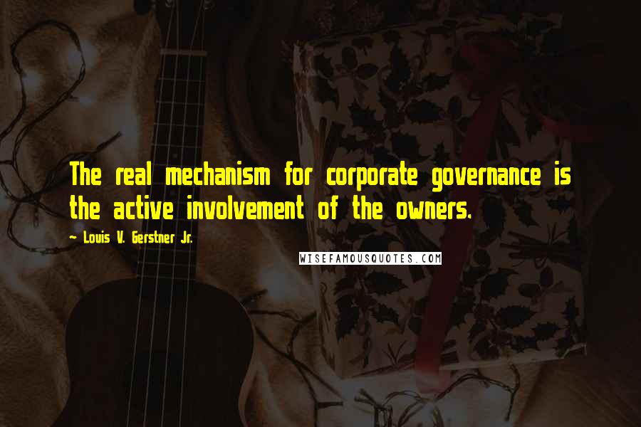 Louis V. Gerstner Jr. Quotes: The real mechanism for corporate governance is the active involvement of the owners.