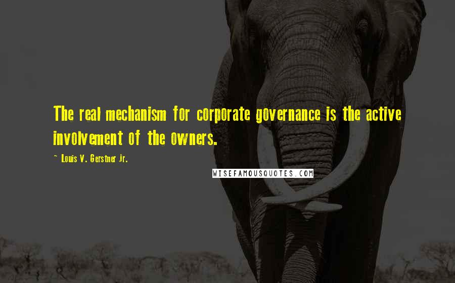 Louis V. Gerstner Jr. Quotes: The real mechanism for corporate governance is the active involvement of the owners.