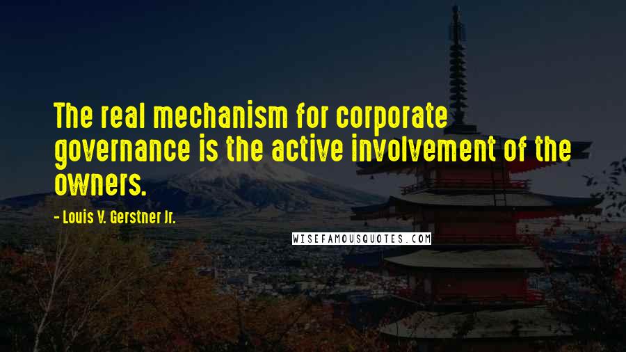 Louis V. Gerstner Jr. Quotes: The real mechanism for corporate governance is the active involvement of the owners.