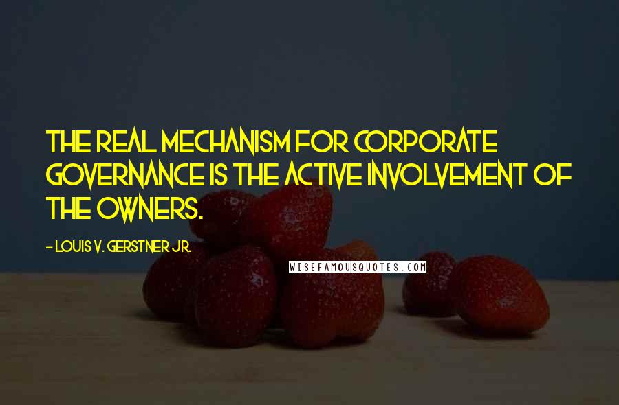 Louis V. Gerstner Jr. Quotes: The real mechanism for corporate governance is the active involvement of the owners.