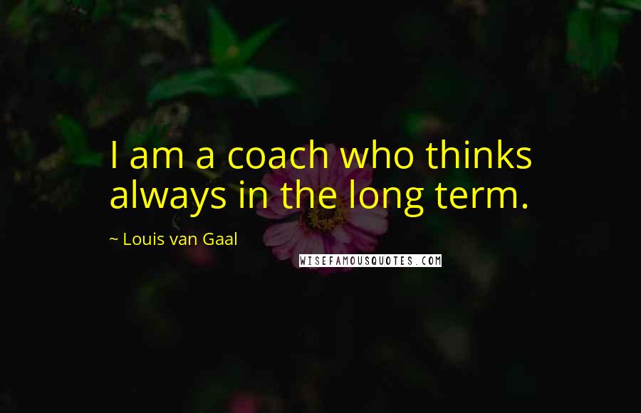 Louis Van Gaal Quotes: I am a coach who thinks always in the long term.