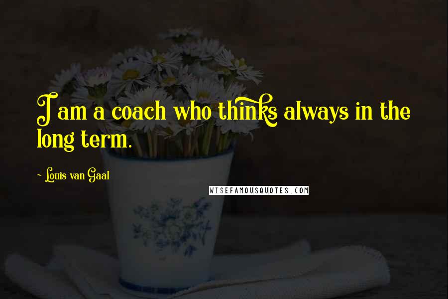 Louis Van Gaal Quotes: I am a coach who thinks always in the long term.