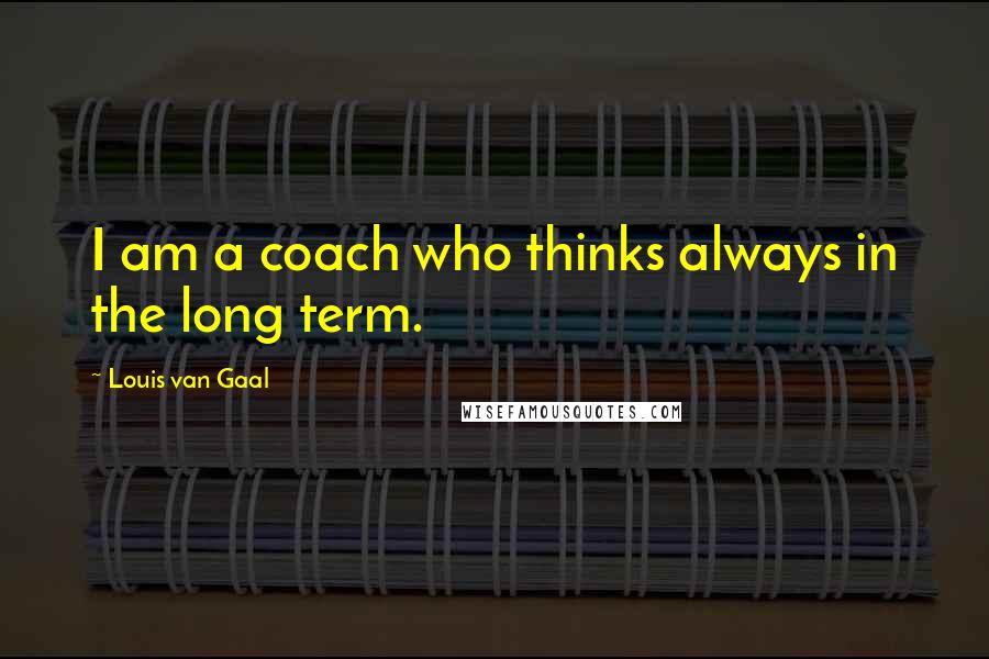 Louis Van Gaal Quotes: I am a coach who thinks always in the long term.