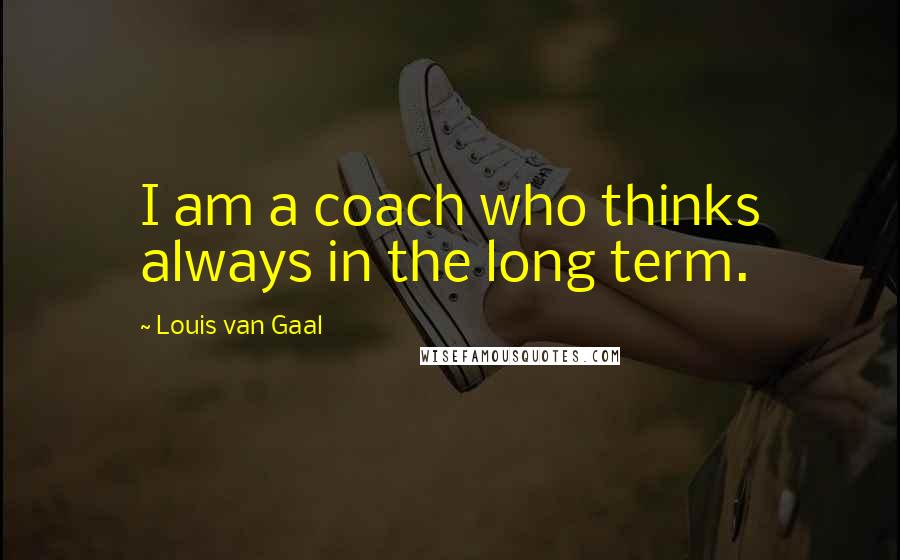 Louis Van Gaal Quotes: I am a coach who thinks always in the long term.