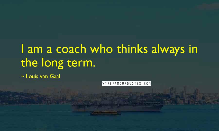 Louis Van Gaal Quotes: I am a coach who thinks always in the long term.