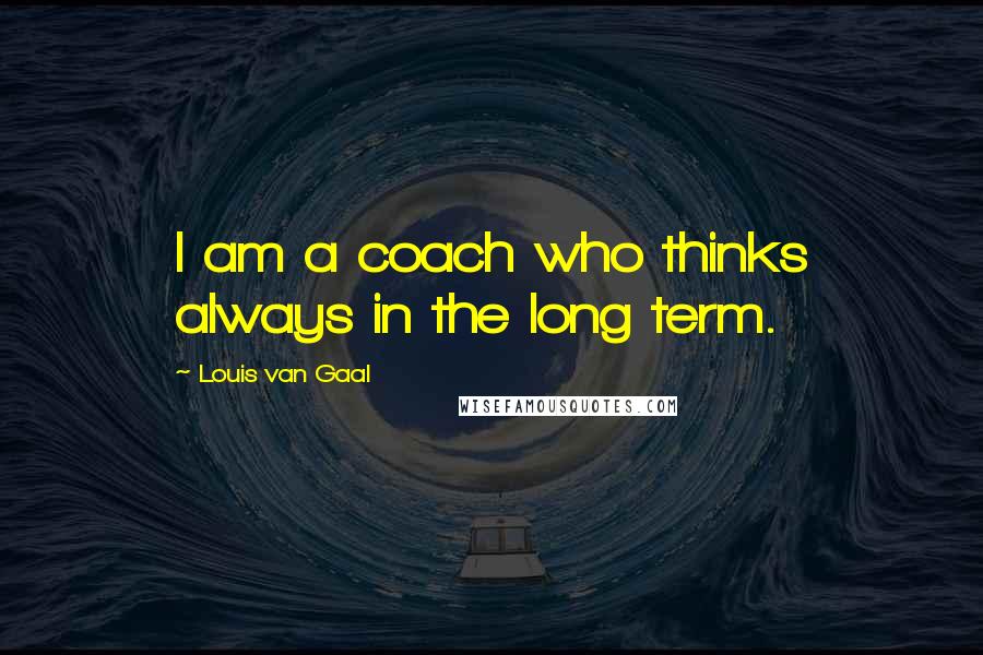 Louis Van Gaal Quotes: I am a coach who thinks always in the long term.