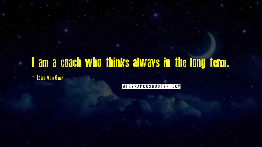 Louis Van Gaal Quotes: I am a coach who thinks always in the long term.