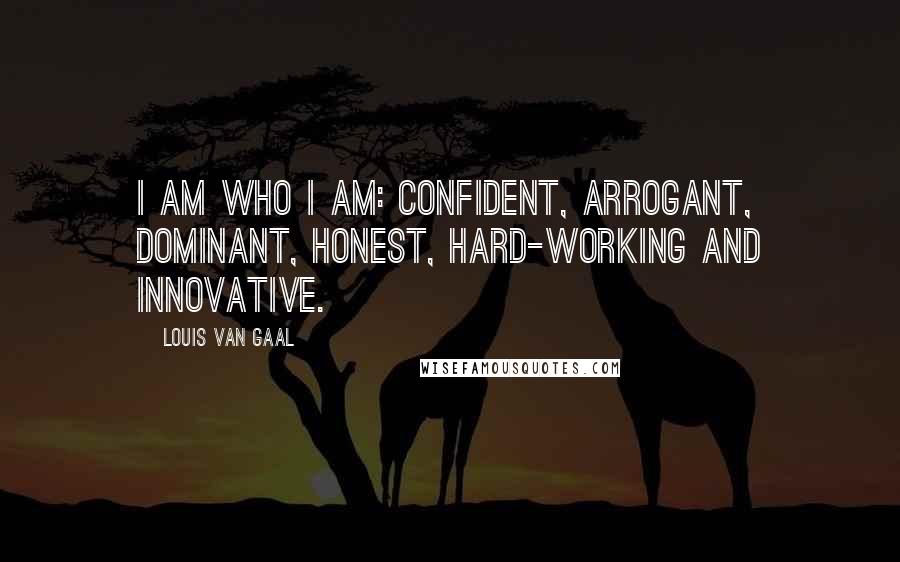 Louis Van Gaal Quotes: I am who I am: confident, arrogant, dominant, honest, hard-working and innovative.