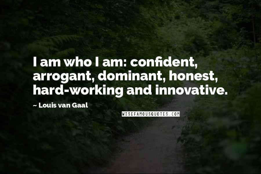 Louis Van Gaal Quotes: I am who I am: confident, arrogant, dominant, honest, hard-working and innovative.