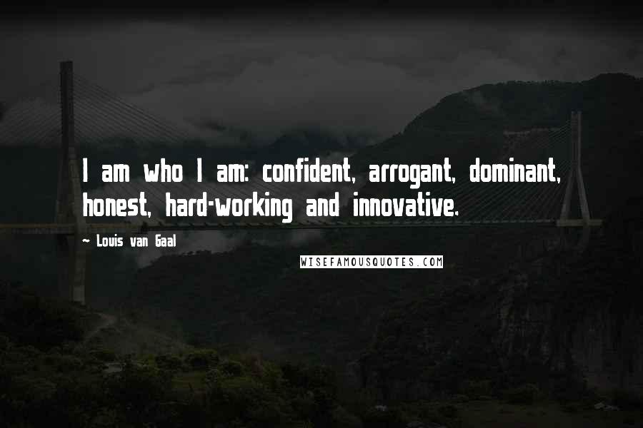 Louis Van Gaal Quotes: I am who I am: confident, arrogant, dominant, honest, hard-working and innovative.