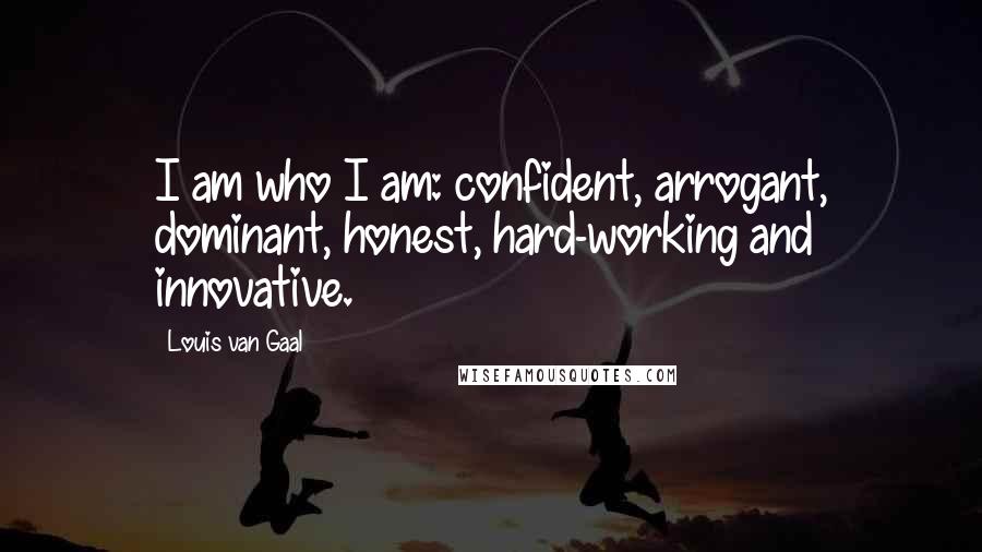 Louis Van Gaal Quotes: I am who I am: confident, arrogant, dominant, honest, hard-working and innovative.