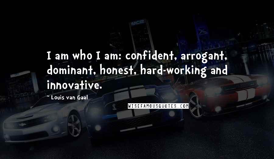 Louis Van Gaal Quotes: I am who I am: confident, arrogant, dominant, honest, hard-working and innovative.