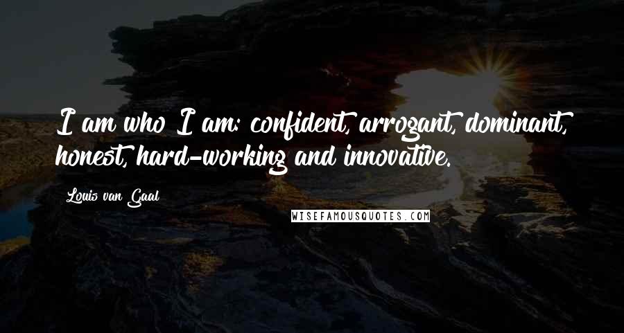 Louis Van Gaal Quotes: I am who I am: confident, arrogant, dominant, honest, hard-working and innovative.