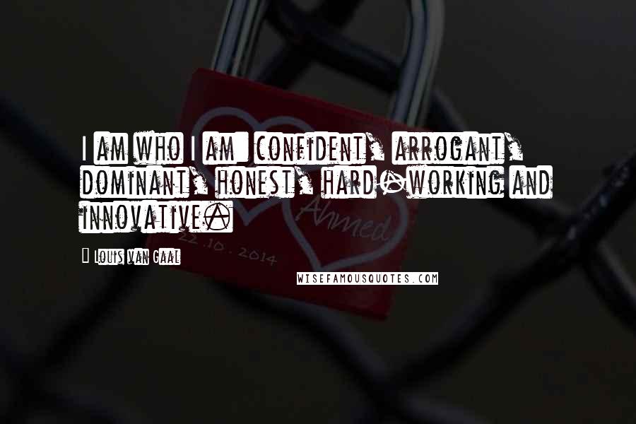 Louis Van Gaal Quotes: I am who I am: confident, arrogant, dominant, honest, hard-working and innovative.
