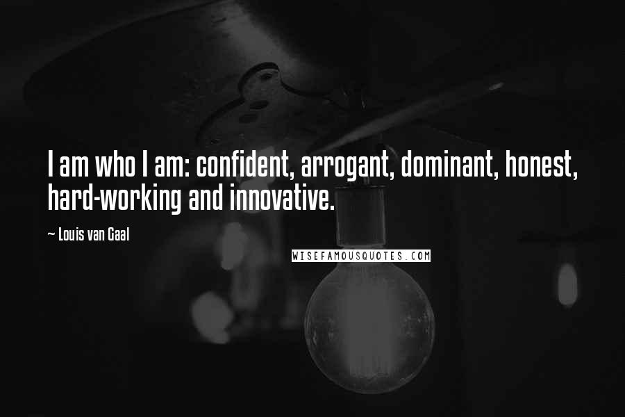 Louis Van Gaal Quotes: I am who I am: confident, arrogant, dominant, honest, hard-working and innovative.