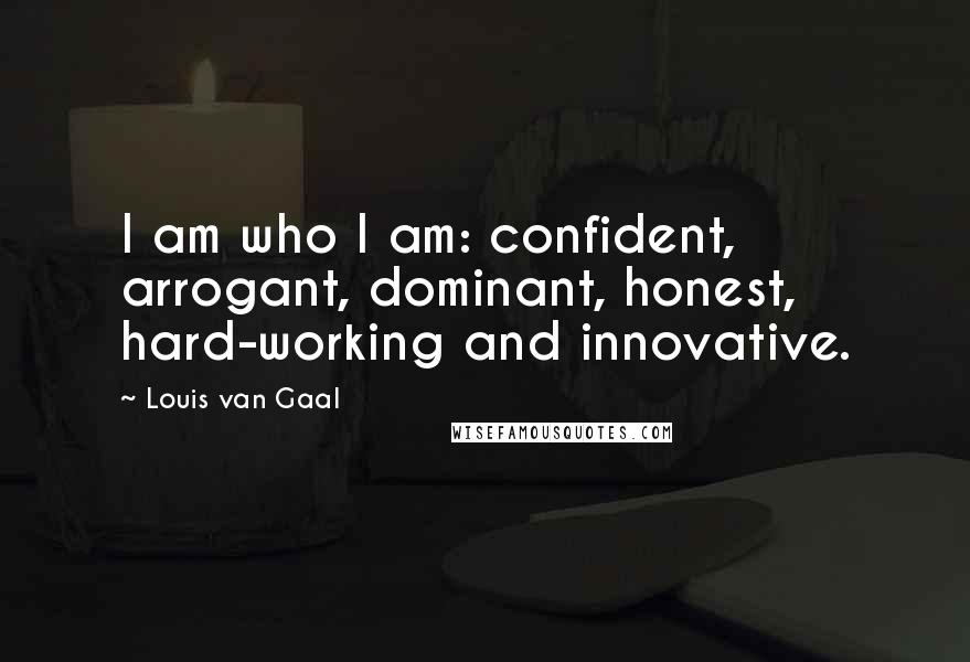 Louis Van Gaal Quotes: I am who I am: confident, arrogant, dominant, honest, hard-working and innovative.