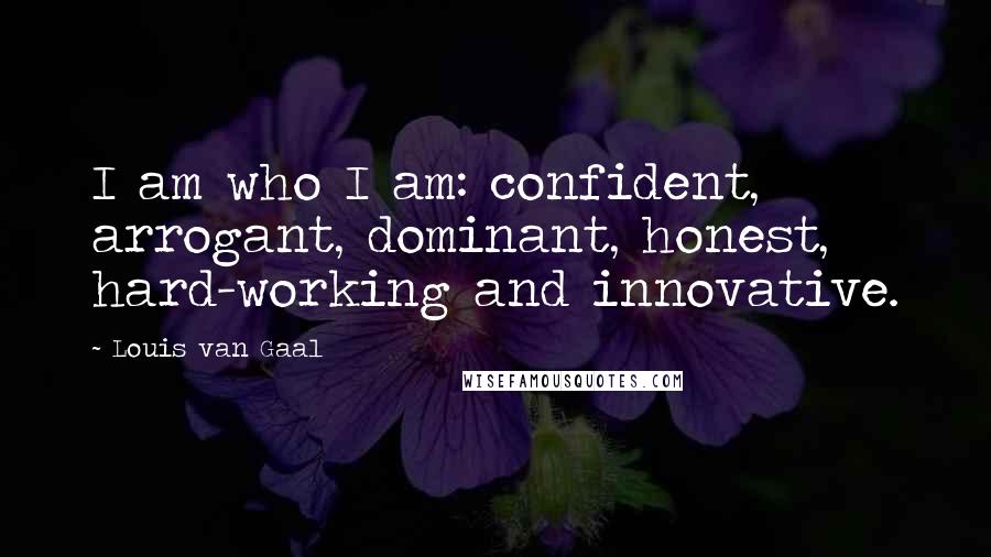 Louis Van Gaal Quotes: I am who I am: confident, arrogant, dominant, honest, hard-working and innovative.