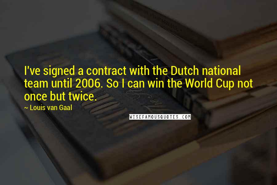 Louis Van Gaal Quotes: I've signed a contract with the Dutch national team until 2006. So I can win the World Cup not once but twice.