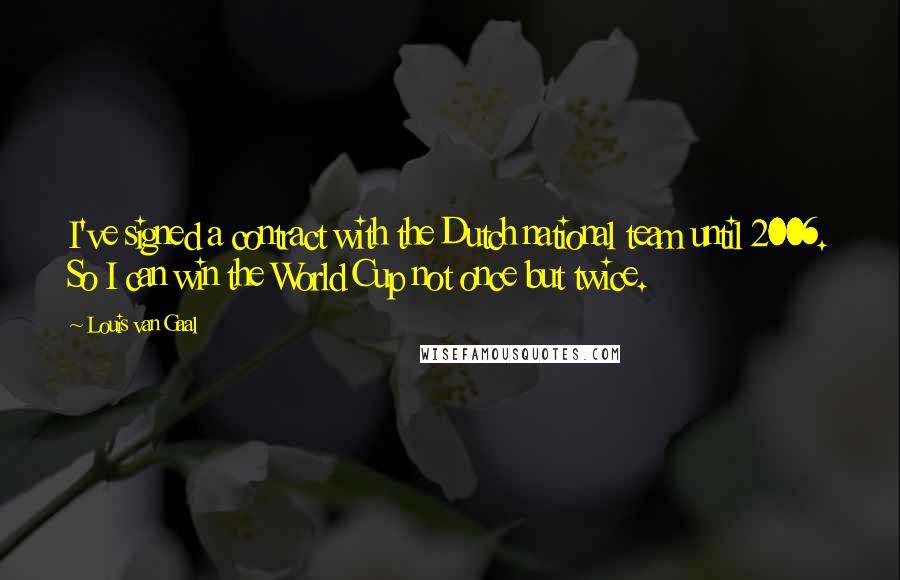 Louis Van Gaal Quotes: I've signed a contract with the Dutch national team until 2006. So I can win the World Cup not once but twice.